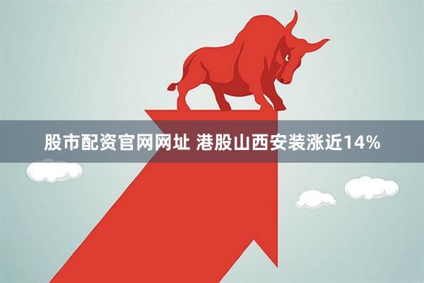股市配资官网网址 港股山西安装涨近14%