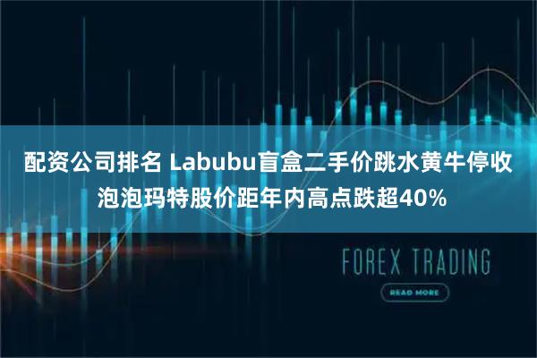配资公司排名 Labubu盲盒二手价跳水黄牛停收 泡泡玛特股价距年内高点跌超40%