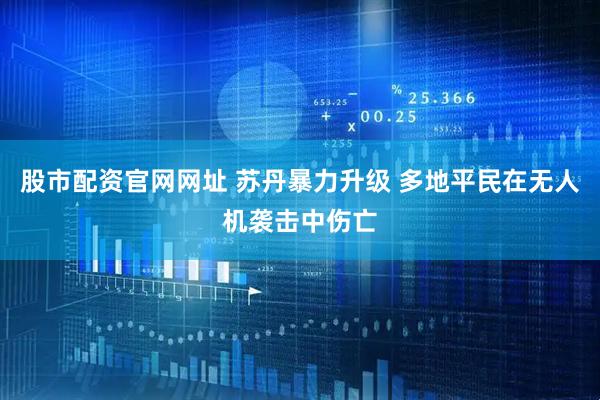 股市配资官网网址 苏丹暴力升级 多地平民在无人机袭击中伤亡