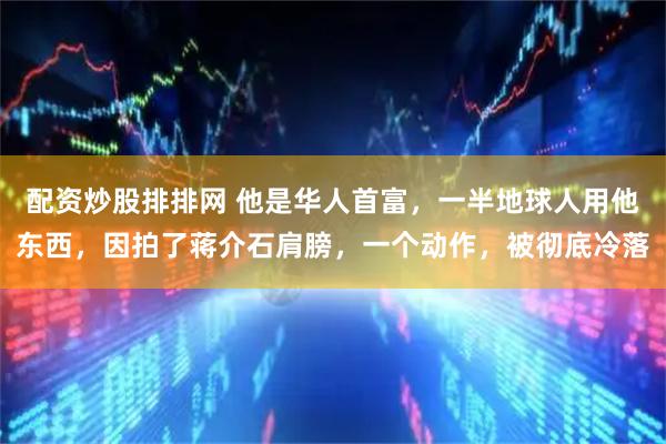 配资炒股排排网 他是华人首富，一半地球人用他东西，因拍了蒋介石肩膀，一个动作，被彻底冷落