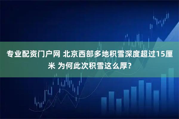 专业配资门户网 北京西部多地积雪深度超过15厘米 为何此次积雪这么厚？