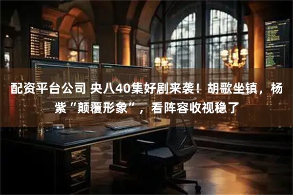 配资平台公司 央八40集好剧来袭！胡歌坐镇，杨紫“颠覆形象”，看阵容收视稳了