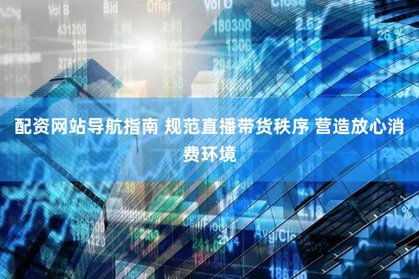 配资网站导航指南 规范直播带货秩序 营造放心消费环境
