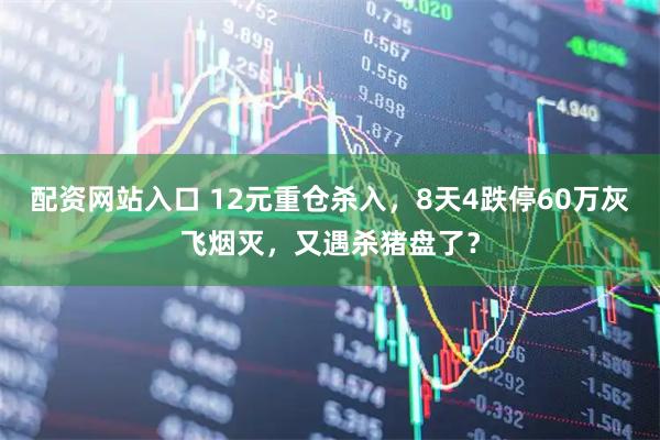 配资网站入口 12元重仓杀入，8天4跌停60万灰飞烟灭，又遇杀猪盘了？