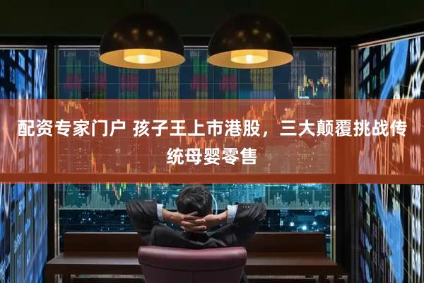 配资专家门户 孩子王上市港股，三大颠覆挑战传统母婴零售