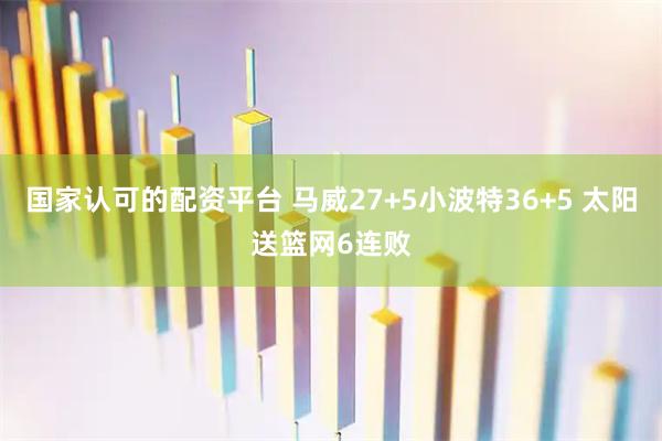 国家认可的配资平台 马威27+5小波特36+5 太阳送篮网6连败