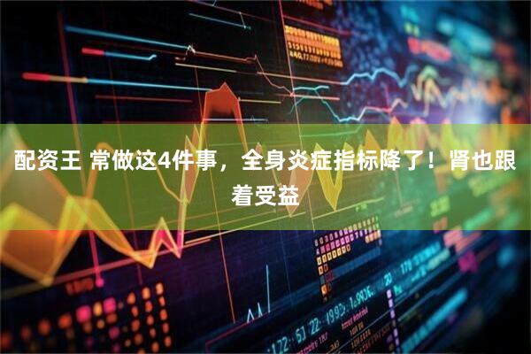 配资王 常做这4件事，全身炎症指标降了！肾也跟着受益