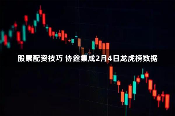 股票配资技巧 协鑫集成2月4日龙虎榜数据