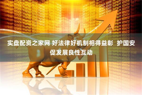 实盘配资之家网 好法律好机制相得益彰  护国安促发展良性互动