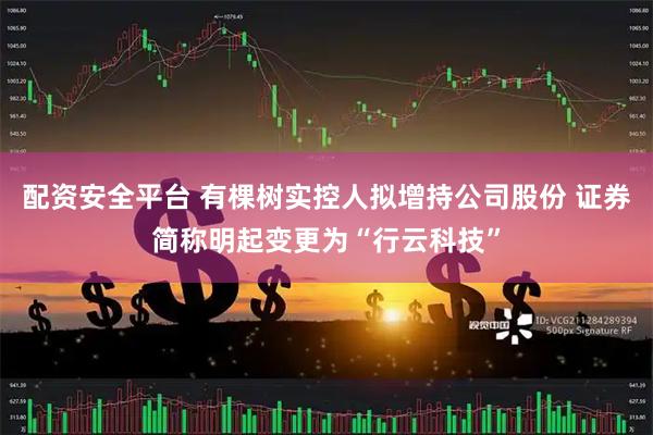 配资安全平台 有棵树实控人拟增持公司股份 证券简称明起变更为“行云科技”