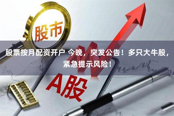 股票按月配资开户 今晚，突发公告！多只大牛股，紧急提示风险！