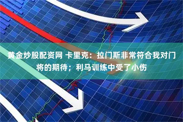 黄金炒股配资网 卡里克：拉门斯非常符合我对门将的期待；利马训练中受了小伤