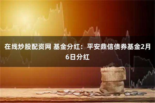 在线炒股配资网 基金分红：平安鼎信债券基金2月6日分红