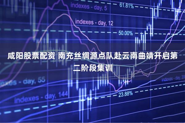 咸阳股票配资 南充丝绸源点队赴云南曲靖开启第二阶段集训