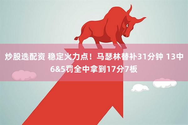 炒股选配资 稳定火力点！马瑟林替补31分钟 13中6&5罚全中拿到17分7板