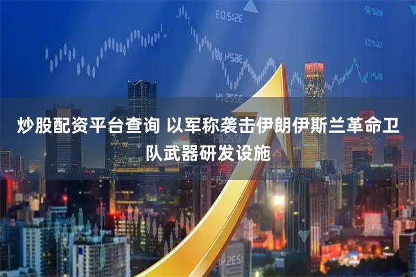 炒股配资平台查询 以军称袭击伊朗伊斯兰革命卫队武器研发设施