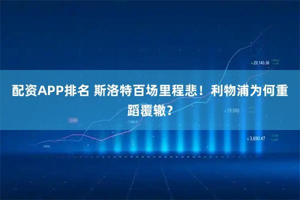 配资APP排名 斯洛特百场里程悲！利物浦为何重蹈覆辙？