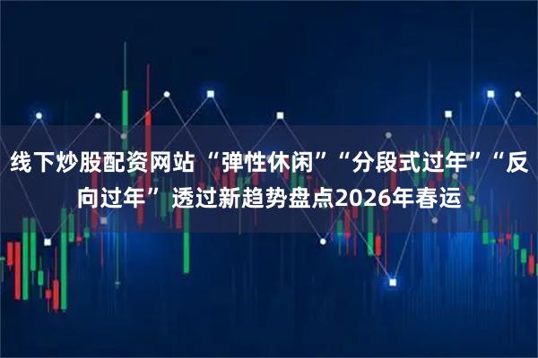 线下炒股配资网站 “弹性休闲”“分段式过年”“反向过年” 透过新趋势盘点2026年春运