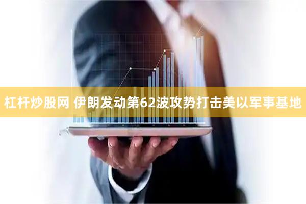 杠杆炒股网 伊朗发动第62波攻势打击美以军事基地