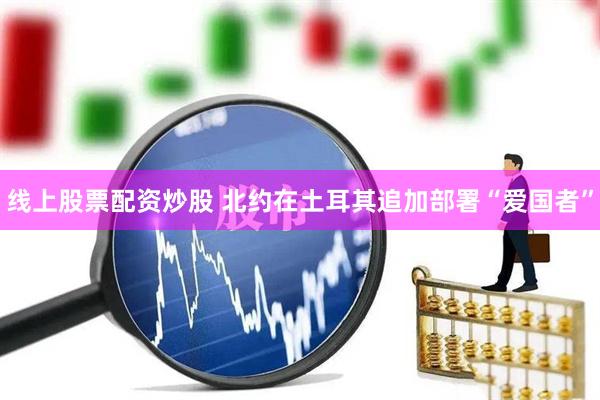 线上股票配资炒股 北约在土耳其追加部署“爱国者”