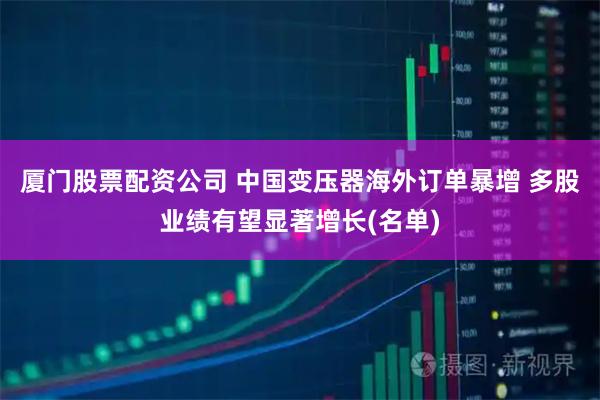 厦门股票配资公司 中国变压器海外订单暴增 多股业绩有望显著增长(名单)