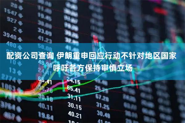 配资公司查询 伊朗重申回应行动不针对地区国家 呼吁各方保持审慎立场