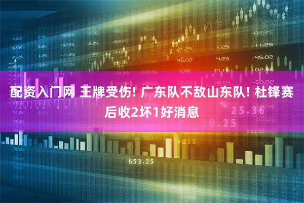 配资入门网 王牌受伤! 广东队不敌山东队! 杜锋赛后收2坏1好消息
