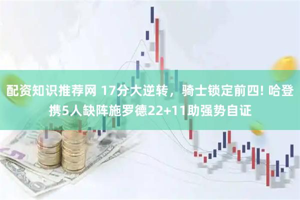 配资知识推荐网 17分大逆转，骑士锁定前四! 哈登携5人缺阵施罗德22+11助强势自证