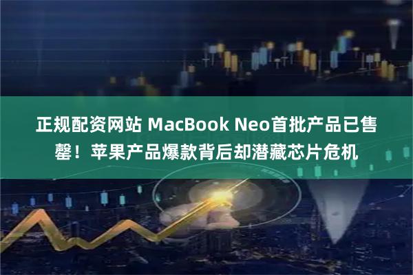正规配资网站 MacBook Neo首批产品已售罄！苹果产品爆款背后却潜藏芯片危机