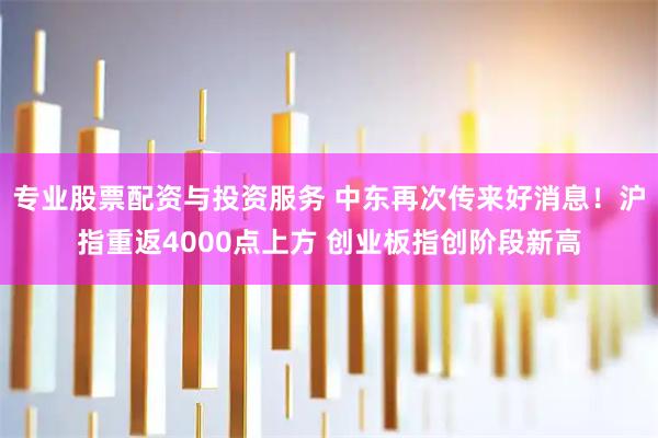 专业股票配资与投资服务 中东再次传来好消息！沪指重返4000点上方 创业板指创阶段新高
