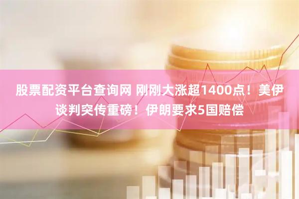 股票配资平台查询网 刚刚大涨超1400点！美伊谈判突传重磅！伊朗要求5国赔偿