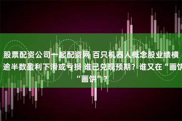 股票配资公司一起配资网 百只机器人概念股业绩横评：逾半数盈利下滑或亏损 谁已兑现预期？谁又在“画饼”？