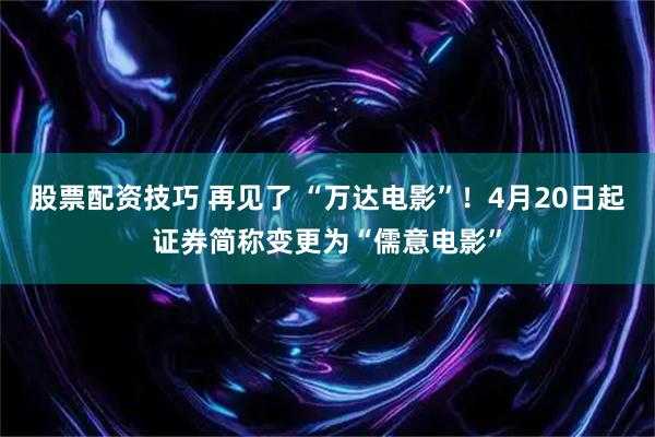 股票配资技巧 再见了 “万达电影”！4月20日起证券简称变更为“儒意电影”