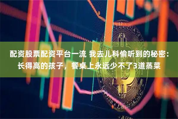 配资股票配资平台一流 我去儿科偷听到的秘密：长得高的孩子，餐桌上永远少不了3道蒸菜