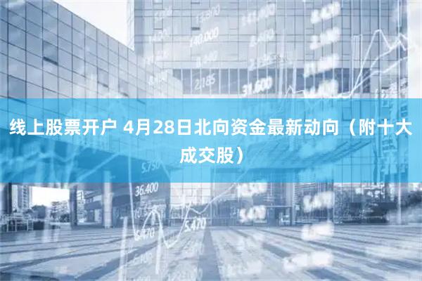 线上股票开户 4月28日北向资金最新动向（附十大成交股）