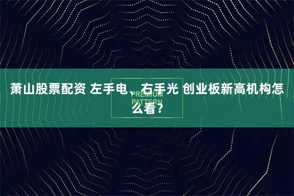 萧山股票配资 左手电、右手光 创业板新高机构怎么看？