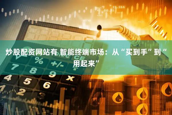 炒股配资网站有 智能终端市场：从“买到手”到“用起来”