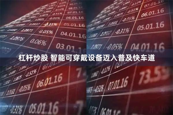 杠杆炒股 智能可穿戴设备迈入普及快车道