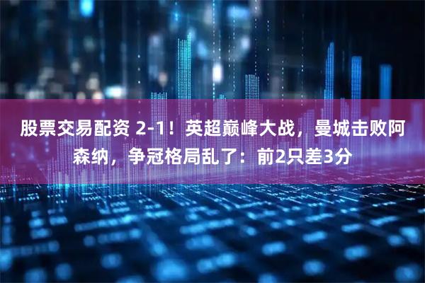 股票交易配资 2-1！英超巅峰大战，曼城击败阿森纳，争冠格局乱了：前2只差3分