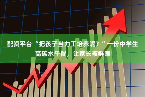 配资平台 “把孩子当力工培养呢？”一份中学生高碳水午餐，让家长被群嘲