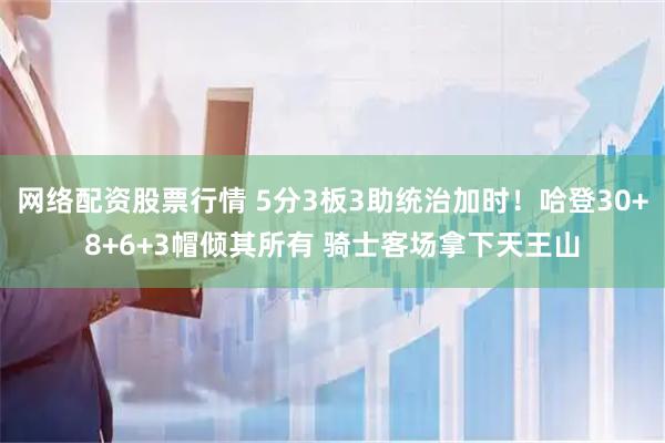 网络配资股票行情 5分3板3助统治加时!哈登30+8+6+3帽倾其所有 骑士客场拿下天王山