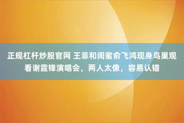 正规杠杆炒股官网 王菲和闺蜜俞飞鸿现身鸟巢观看谢霆锋演唱会，两人太像，容易认错