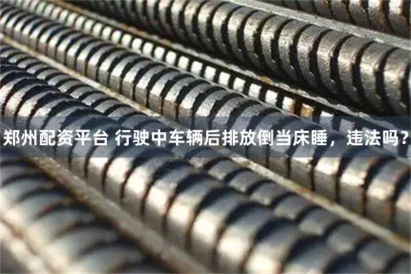 郑州配资平台 行驶中车辆后排放倒当床睡，违法吗？