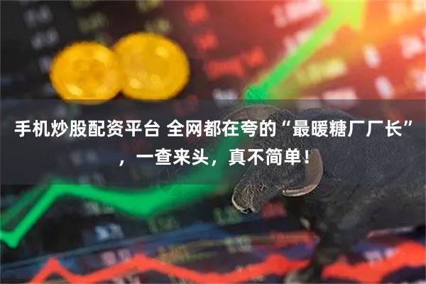 手机炒股配资平台 全网都在夸的“最暖糖厂厂长”，一查来头，真不简单！